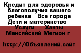 Кредит для здоровья и благополучия вашего ребенка - Все города Дети и материнство » Услуги   . Ханты-Мансийский,Мегион г.